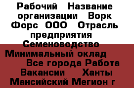 Рабочий › Название организации ­ Ворк Форс, ООО › Отрасль предприятия ­ Семеноводство › Минимальный оклад ­ 30 000 - Все города Работа » Вакансии   . Ханты-Мансийский,Мегион г.